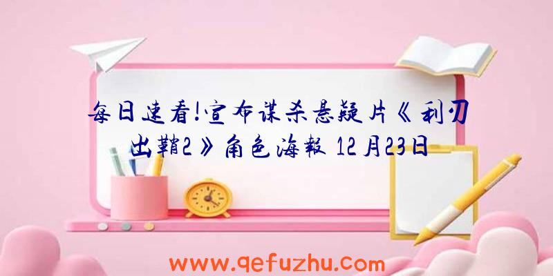 每日速看!宣布谋杀悬疑片《利刃出鞘2》角色海报